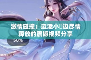 激情碰撞：边添小泬边尽情释放的震撼视频分享