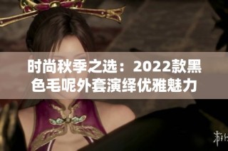 时尚秋季之选：2022款黑色毛呢外套演绎优雅魅力