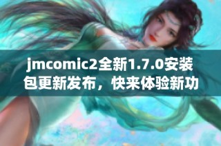 jmcomic2全新1.7.0安装包更新发布，快来体验新功能吧！