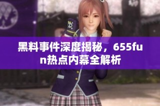 黑料事件深度揭秘，655fun热点内幕全解析