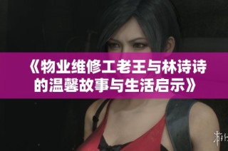 《物业维修工老王与林诗诗的温馨故事与生活启示》