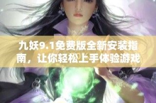 九妖9.1免费版全新安装指南，让你轻松上手体验游戏乐趣