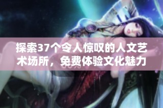 探索37个令人惊叹的人文艺术场所，免费体验文化魅力