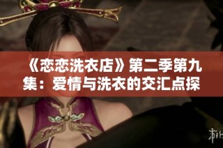 《恋恋洗衣店》第二季第九集：爱情与洗衣的交汇点探索