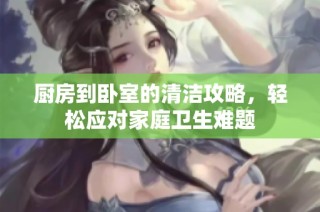 厨房到卧室的清洁攻略，轻松应对家庭卫生难题