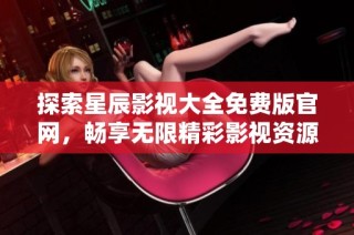 探索星辰影视大全免费版官网，畅享无限精彩影视资源