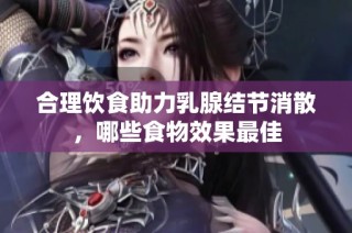 合理饮食助力乳腺结节消散，哪些食物效果最佳