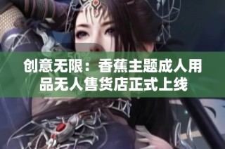 创意无限：香蕉主题成人用品无人售货店正式上线