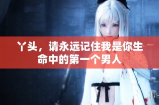 丫头，请永远记住我是你生命中的第一个男人