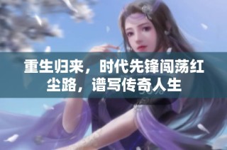 重生归来，时代先锋闯荡红尘路，谱写传奇人生