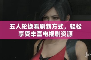 五人轮换看剧新方式，轻松享受丰富电视剧资源