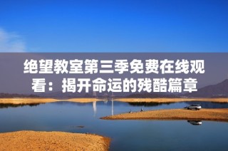 绝望教室第三季免费在线观看：揭开命运的残酷篇章