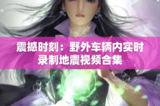 震撼时刻：野外车辆内实时录制地震视频合集