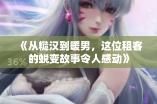 《从糙汉到暖男，这位租客的蜕变故事令人感动》