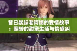昔日暴躁老阿姨的爱情故事：翻转的甜蜜生活与情感纠葛