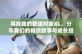 寻找我的联谊对象XL，分享我们的相识故事与成长经历