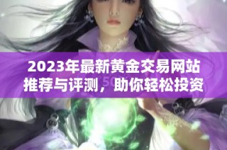 2023年最新黄金交易网站推荐与评测，助你轻松投资