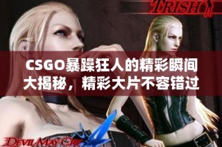 CSGO暴躁狂人的精彩瞬间大揭秘，精彩大片不容错过
