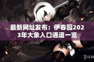 最新网址发布：伊春园2023年大象入口通道一览
