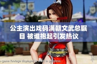 公主演出戏码满朝文武总瞩目 被谁抱起引发热议