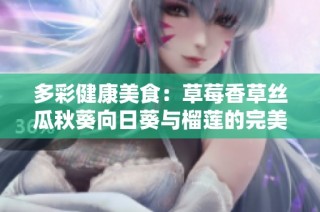 多彩健康美食：草莓香草丝瓜秋葵向日葵与榴莲的完美搭配