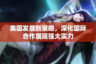 美国发展新策略，深化国际合作展现强大实力