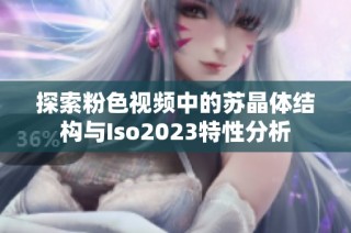 探索粉色视频中的苏晶体结构与Iso2023特性分析