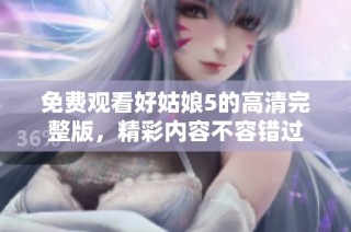 免费观看好姑娘5的高清完整版，精彩内容不容错过