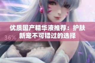 优质国产精华液推荐：护肤新宠不可错过的选择