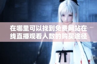 在哪里可以找到免费网站在线直播观看人数的购买途径