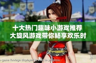 十大热门趣味小游戏推荐 大旋风游戏带你畅享欢乐时光