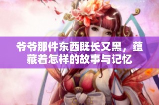 爷爷那件东西既长又黑，蕴藏着怎样的故事与记忆