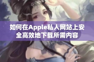 如何在Apple私人网站上安全高效地下载所需内容