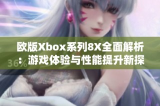 欧版Xbox系列8X全面解析：游戏体验与性能提升新探索