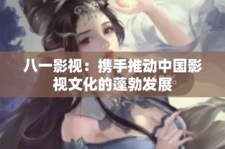 八一影视：携手推动中国影视文化的蓬勃发展