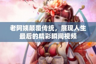 老阿姨颠覆传统，展现人生最后的精彩瞬间视频