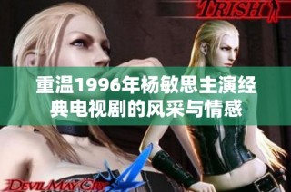 重温1996年杨敏思主演经典电视剧的风采与情感