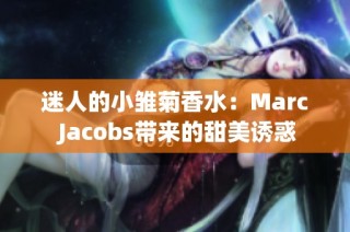 迷人的小雏菊香水：Marc Jacobs带来的甜美诱惑