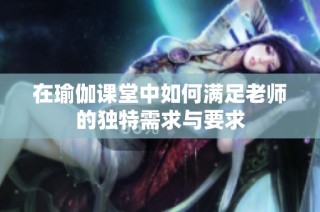 在瑜伽课堂中如何满足老师的独特需求与要求
