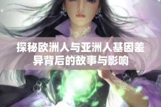 探秘欧洲人与亚洲人基因差异背后的故事与影响