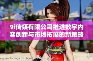 9i传媒有限公司推进数字内容创新与市场拓展的新策略