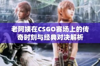 老阿姨在CSGO赛场上的传奇时刻与经典对决解析