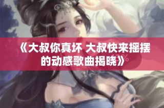 《大叔你真坏 大叔快来摇摆的动感歌曲揭晓》