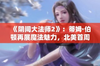 《阴间大法师2》：蒂姆·伯顿再展魔法魅力，北美首周末票房破亿