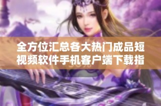 全方位汇总各大热门成品短视频软件手机客户端下载指南