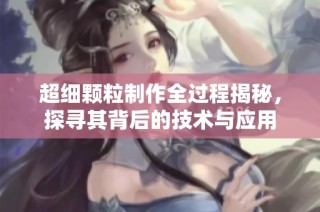 超细颗粒制作全过程揭秘，探寻其背后的技术与应用