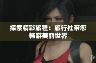 探索精彩旅程：旅行社带您畅游美丽世界