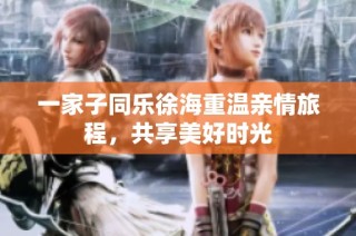一家子同乐徐海重温亲情旅程，共享美好时光