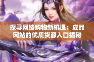 探寻网络购物新机遇：成品网站的优质货源入口揭秘