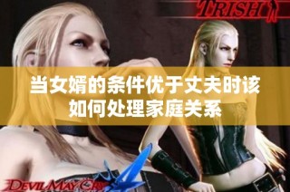 当女婿的条件优于丈夫时该如何处理家庭关系